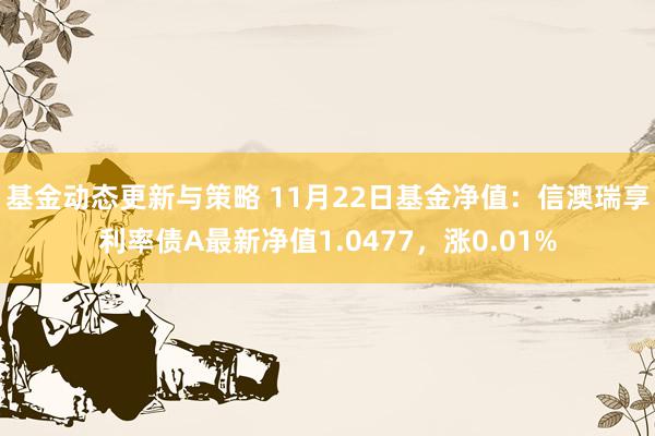 基金动态更新与策略 11月22日基金净值：信澳瑞享利率债A最新净值1.0477，涨0.01%