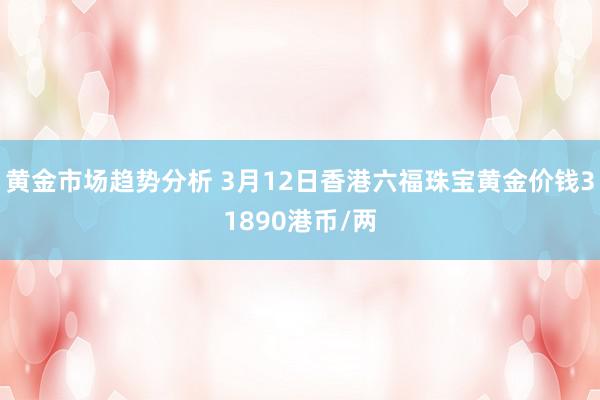 黄金市场趋势分析 3月12日香港六福珠宝黄金价钱31890港币/两