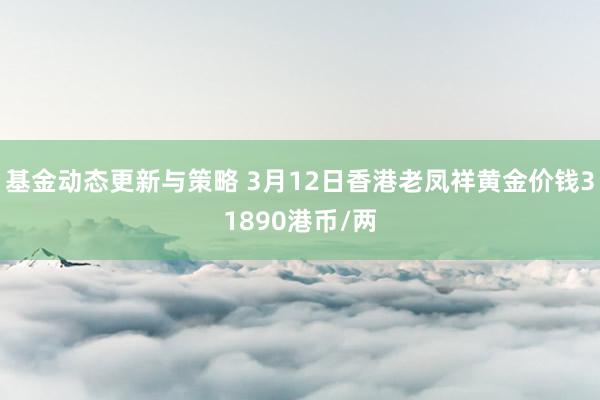 基金动态更新与策略 3月12日香港老凤祥黄金价钱31890港币/两