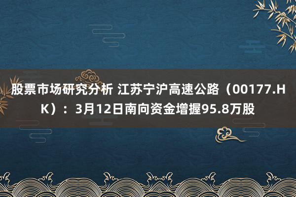 股票市场研究分析 江苏宁沪高速公路（00177.HK）：3月12日南向资金增握95.8万股