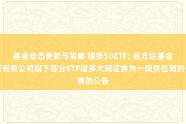 基金动态更新与策略 铺张50ETF: 易方达基金搞定有限公司旗下部分ETF增多大同证券为一级交往商的公告