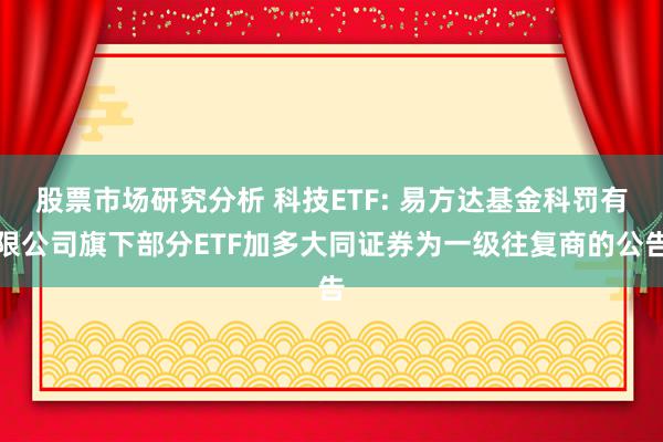 股票市场研究分析 科技ETF: 易方达基金科罚有限公司旗下部分ETF加多大同证券为一级往复商的公告