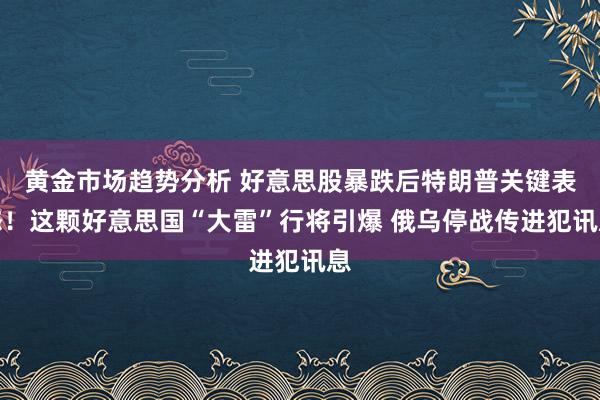 黄金市场趋势分析 好意思股暴跌后特朗普关键表态！这颗好意思国“大雷”行将引爆 俄乌停战传进犯讯息