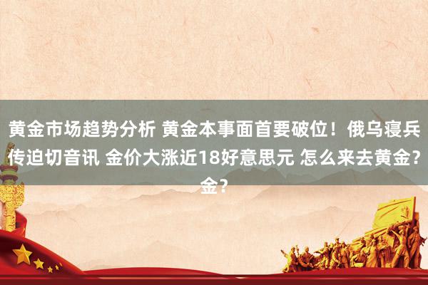 黄金市场趋势分析 黄金本事面首要破位！俄乌寝兵传迫切音讯 金价大涨近18好意思元 怎么来去黄金？