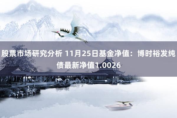 股票市场研究分析 11月25日基金净值：博时裕发纯债最新净值1.0026