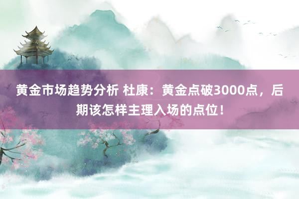 黄金市场趋势分析 杜康：黄金点破3000点，后期该怎样主理入场的点位！