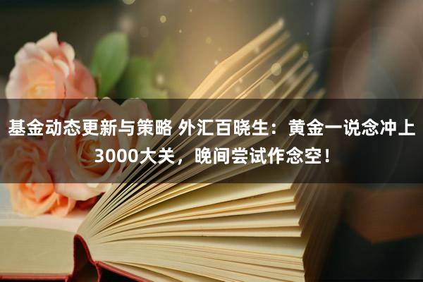 基金动态更新与策略 外汇百晓生：黄金一说念冲上3000大关，晚间尝试作念空！