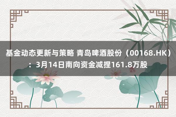 基金动态更新与策略 青岛啤酒股份（00168.HK）：3月14日南向资金减捏161.8万股