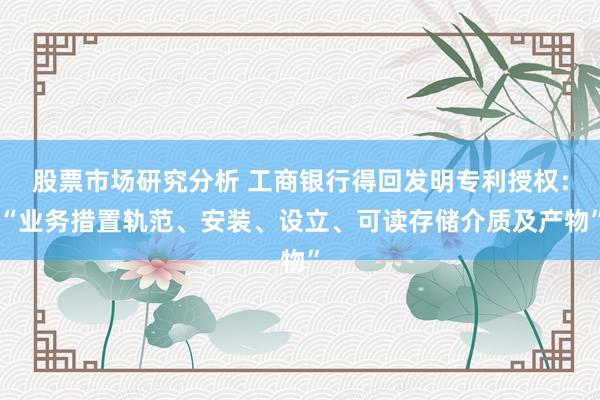 股票市场研究分析 工商银行得回发明专利授权：“业务措置轨范、安装、设立、可读存储介质及产物”