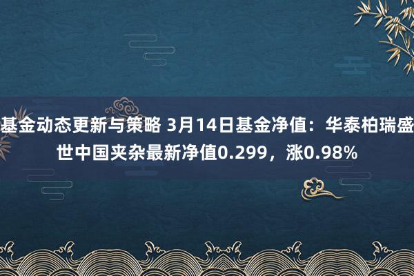 基金动态更新与策略 3月14日基金净值：华泰柏瑞盛世中国夹杂最新净值0.299，涨0.98%