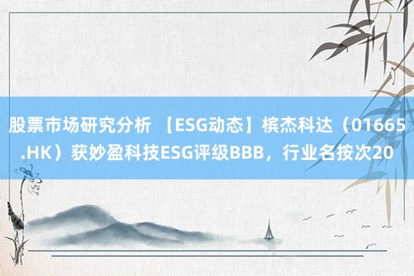 股票市场研究分析 【ESG动态】槟杰科达（01665.HK）获妙盈科技ESG评级BBB，行业名按次20