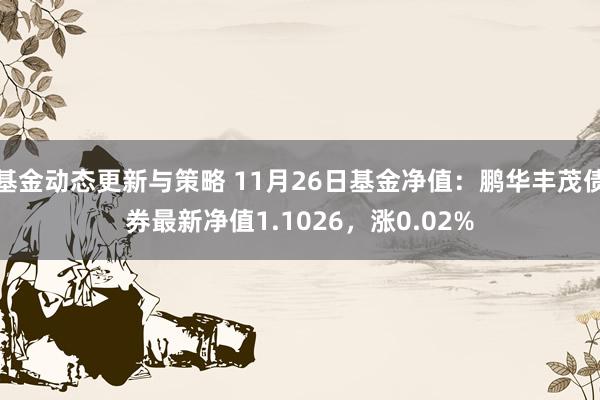 基金动态更新与策略 11月26日基金净值：鹏华丰茂债券最新净值1.1026，涨0.02%