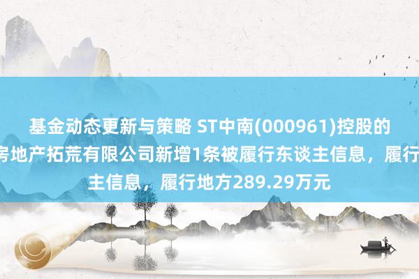 基金动态更新与策略 ST中南(000961)控股的苏州中南世纪城房地产拓荒有限公司新增1条被履行东谈主信息，履行地方289.29万元