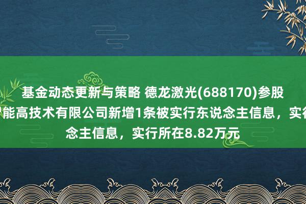 基金动态更新与策略 德龙激光(688170)参股的深圳市德龙智能高技术有限公司新增1条被实行东说念主信息，实行所在8.82万元