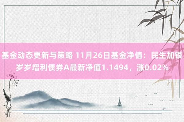 基金动态更新与策略 11月26日基金净值：民生加银岁岁增利债券A最新净值1.1494，涨0.02%