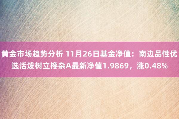 黄金市场趋势分析 11月26日基金净值：南边品性优选活泼树立搀杂A最新净值1.9869，涨0.48%