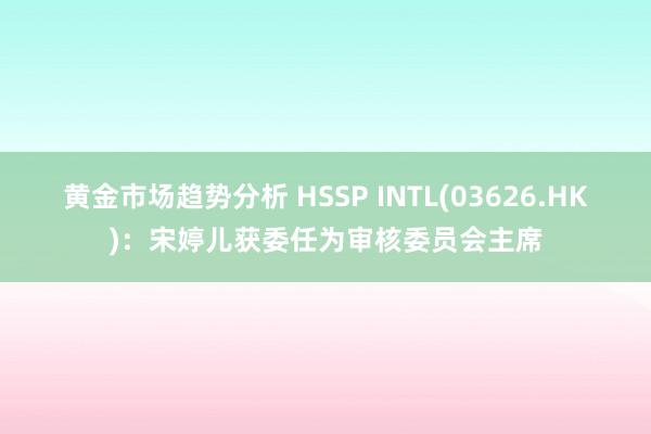 黄金市场趋势分析 HSSP INTL(03626.HK)：宋婷儿获委任为审核委员会主席