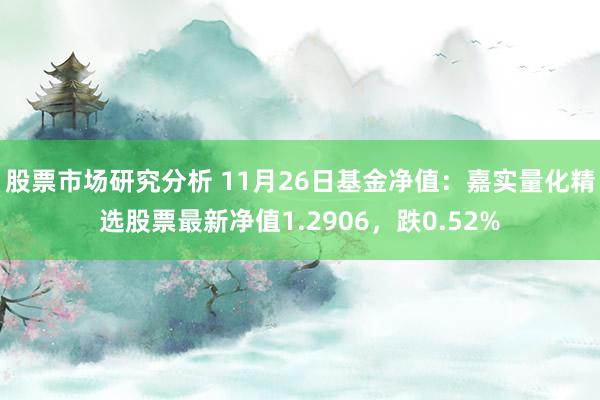 股票市场研究分析 11月26日基金净值：嘉实量化精选股票最新净值1.2906，跌0.52%