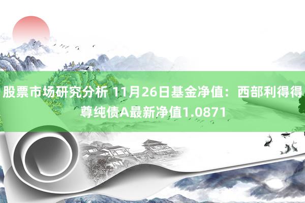 股票市场研究分析 11月26日基金净值：西部利得得尊纯债A最新净值1.0871