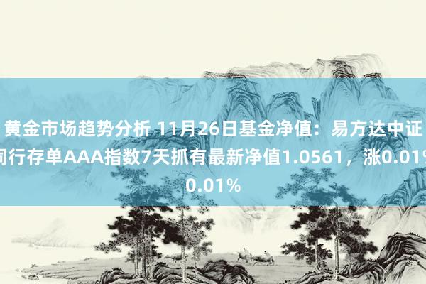 黄金市场趋势分析 11月26日基金净值：易方达中证同行存单AAA指数7天抓有最新净值1.0561，涨0.01%