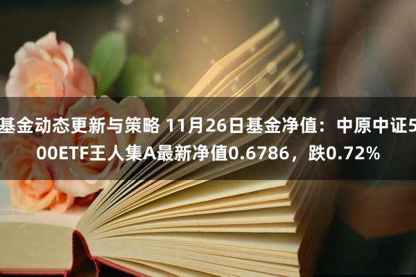 基金动态更新与策略 11月26日基金净值：中原中证500ETF王人集A最新净值0.6786，跌0.72%