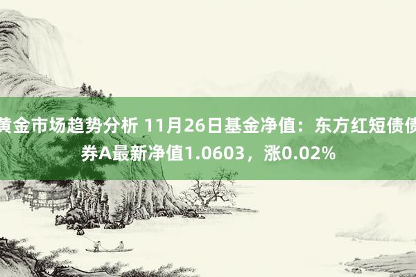 黄金市场趋势分析 11月26日基金净值：东方红短债债券A最新净值1.0603，涨0.02%