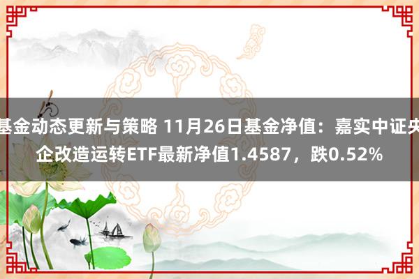 基金动态更新与策略 11月26日基金净值：嘉实中证央企改造运转ETF最新净值1.4587，跌0.52%