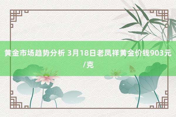 黄金市场趋势分析 3月18日老凤祥黄金价钱903元/克