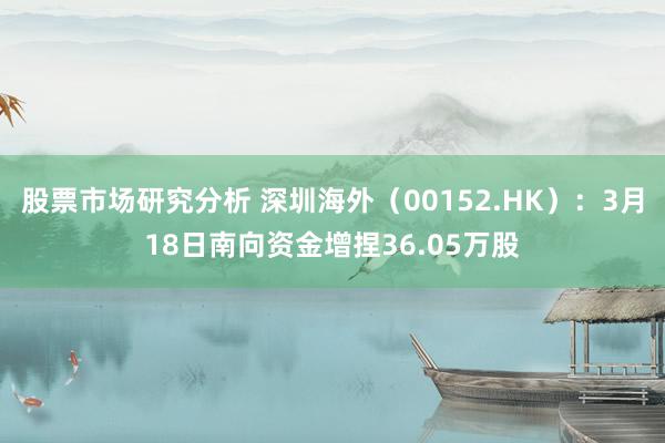 股票市场研究分析 深圳海外（00152.HK）：3月18日南向资金增捏36.05万股