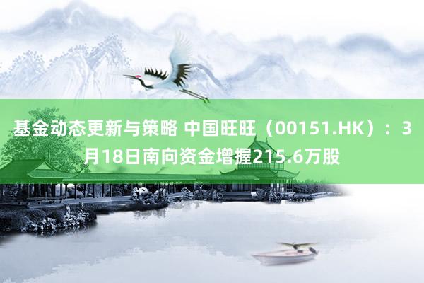 基金动态更新与策略 中国旺旺（00151.HK）：3月18日南向资金增握215.6万股