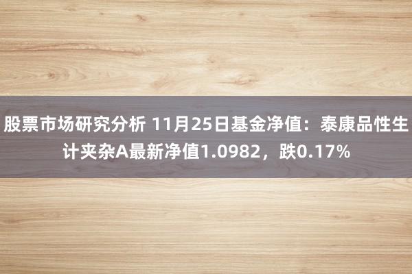 股票市场研究分析 11月25日基金净值：泰康品性生计夹杂A最新净值1.0982，跌0.17%