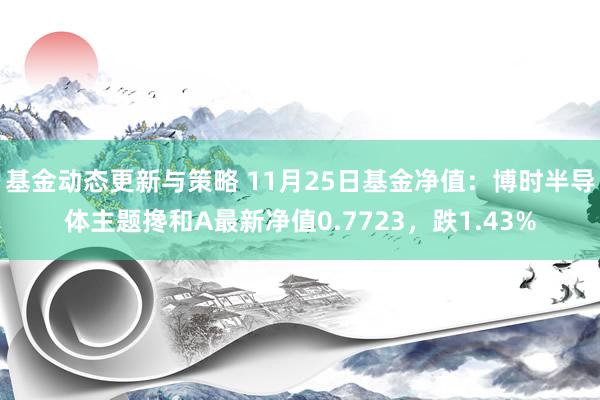 基金动态更新与策略 11月25日基金净值：博时半导体主题搀和A最新净值0.7723，跌1.43%