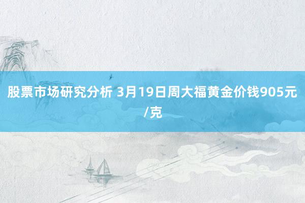 股票市场研究分析 3月19日周大福黄金价钱905元/克