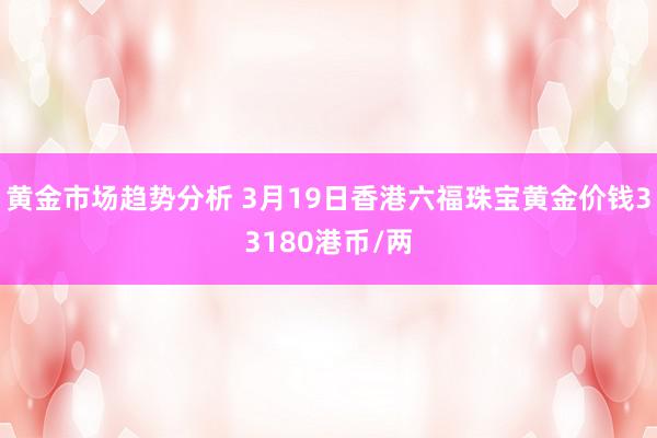 黄金市场趋势分析 3月19日香港六福珠宝黄金价钱33180港币/两