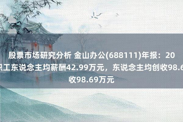 股票市场研究分析 金山办公(688111)年报：2024年职工东说念主均薪酬42.99万元，东说念主均创收98.69万元