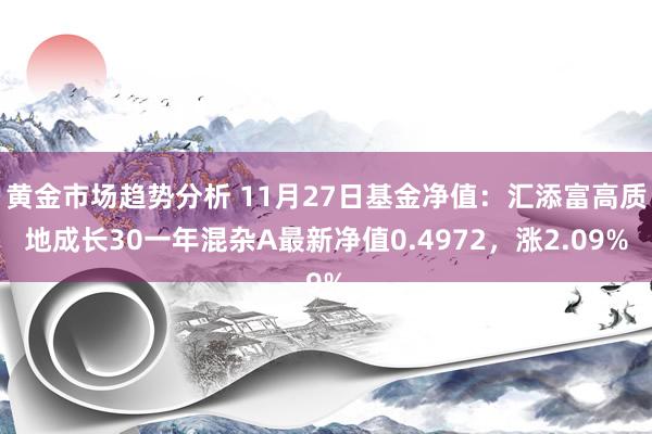 黄金市场趋势分析 11月27日基金净值：汇添富高质地成长30一年混杂A最新净值0.4972，涨2.09%