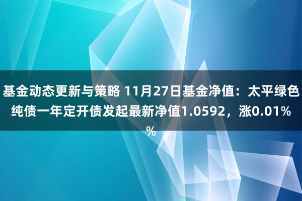 基金动态更新与策略 11月27日基金净值：太平绿色纯债一年定开债发起最新净值1.0592，涨0.01%