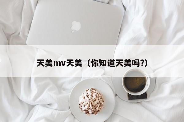天美mv天美（你知道天美吗?）