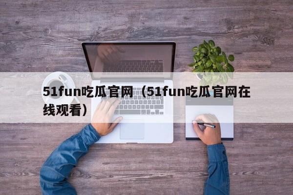 51fun吃瓜官网（51fun吃瓜官网在线观看）