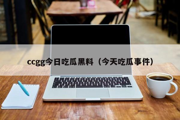 ccgg今日吃瓜黑料（今天吃瓜事件）