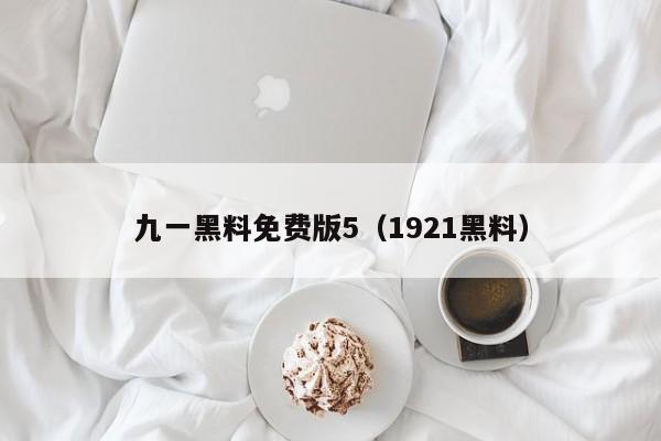 九一黑料免费版5（1921黑料）