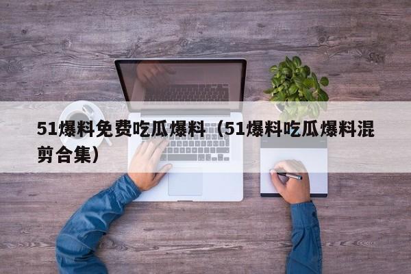 51爆料免费吃瓜爆料(51爆料吃瓜爆料混剪合集)