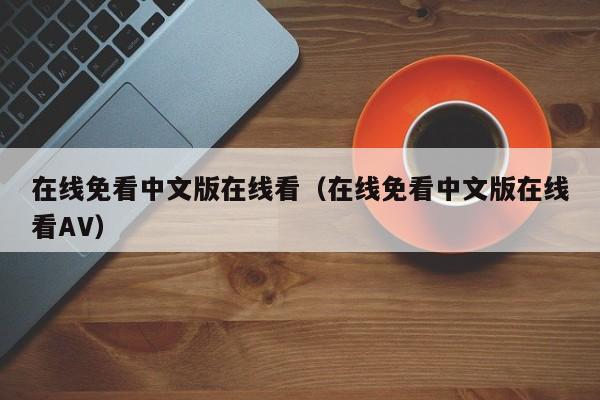 在线免看中文版在线看（在线免看中文版在线看AV）