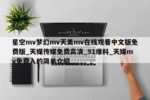 星空mv梦幻mv天美mv在线观看中文版免费版_天媒传媒免费高清_91爆料_天媒mv免费入的简单介绍