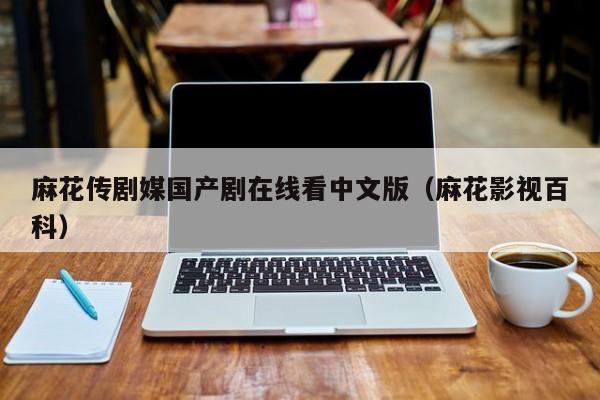 麻花传剧媒国产剧在线看中文版(麻花影视百科)