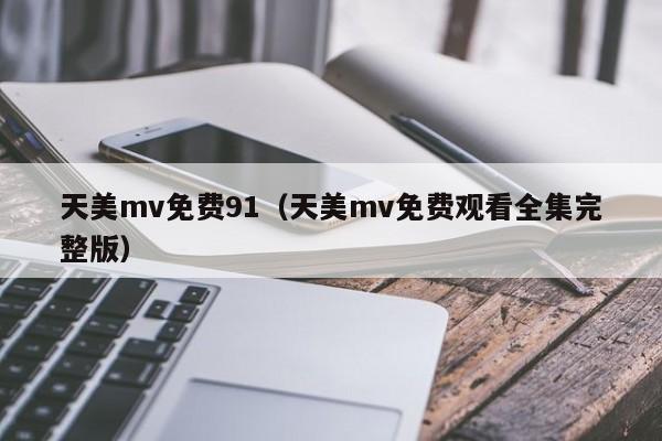 天美mv免费91(天美mv免费观看全集完整版)