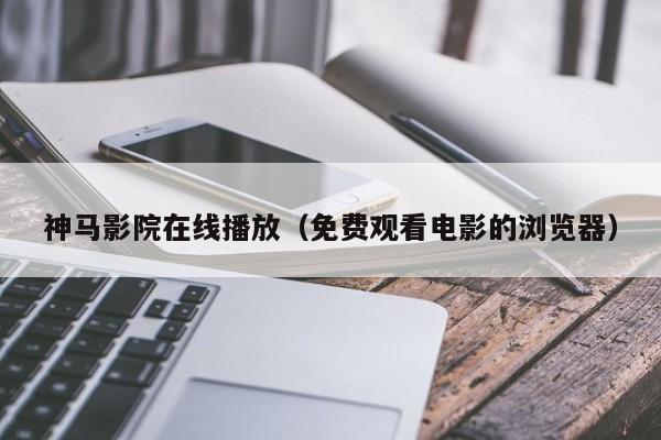 神马影院在线播放(免费观看电影的浏览器)