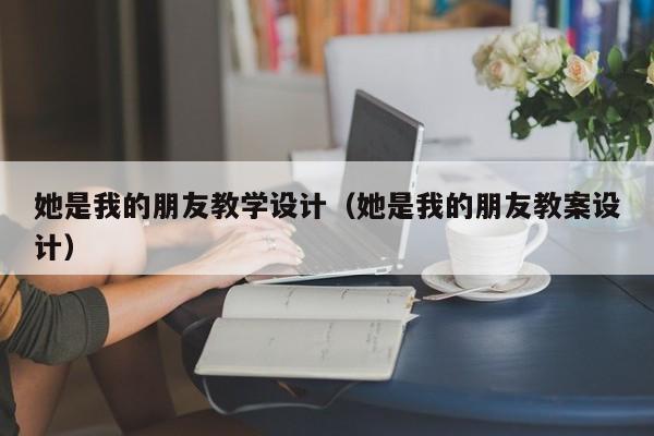 她是我的朋友教学设计（她是我的朋友教案设计）