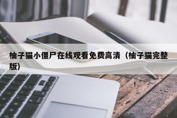 柚子猫小僵尸在线观看免费高清(柚子猫完整版)