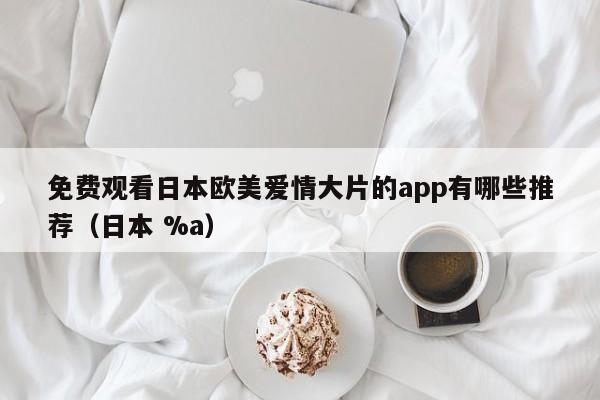 免费观看日本欧美爱情大片的app有哪些推荐(日本 %a)